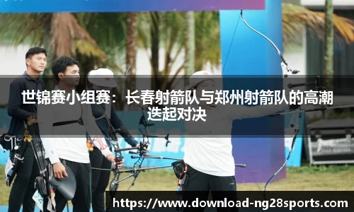 世锦赛小组赛：长春射箭队与郑州射箭队的高潮迭起对决