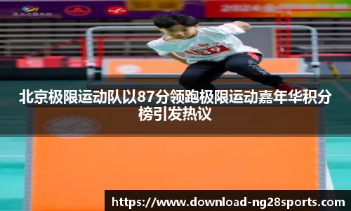 北京极限运动队以87分领跑极限运动嘉年华积分榜引发热议