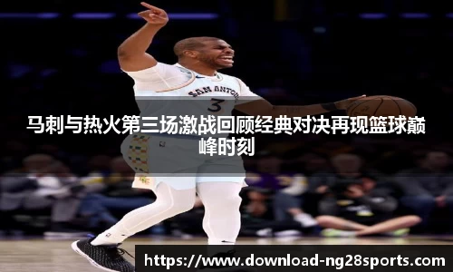 马刺与热火第三场激战回顾经典对决再现篮球巅峰时刻