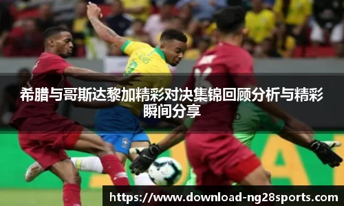希腊与哥斯达黎加精彩对决集锦回顾分析与精彩瞬间分享