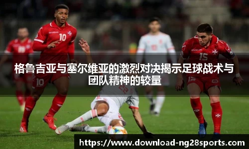 格鲁吉亚与塞尔维亚的激烈对决揭示足球战术与团队精神的较量